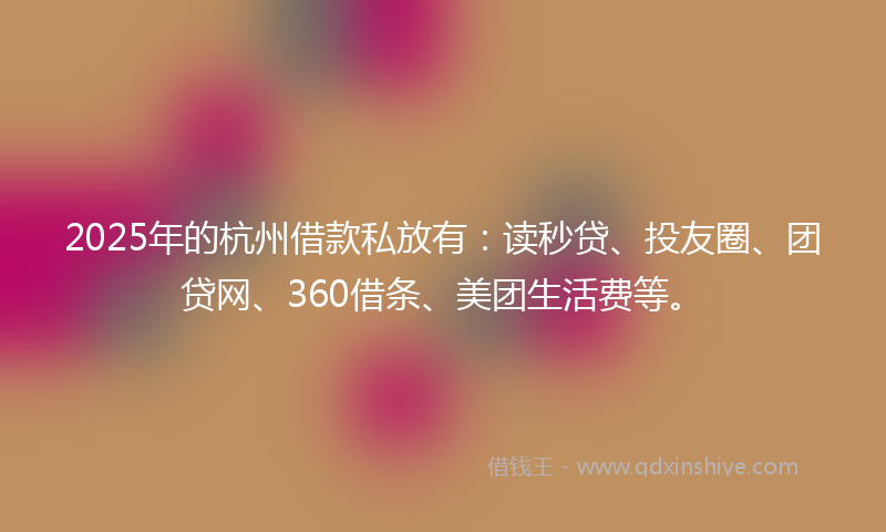 2025年的杭州借款私放有：读秒贷、投友圈、团贷网、360借条、美团生活费等。