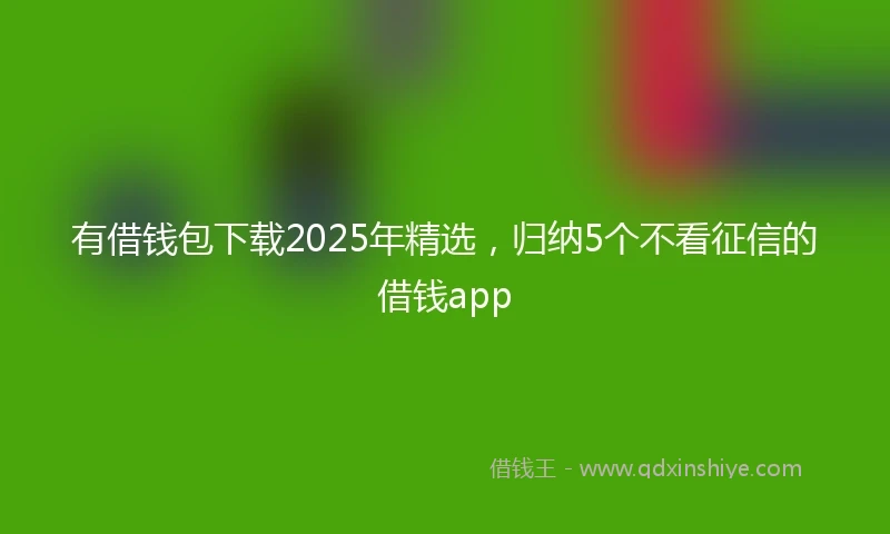 有借钱包下载2025年精选，归纳5个不看征信的借钱app
