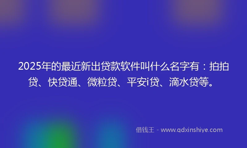 2025年的最近新出贷款软件叫什么名字有:拍拍贷、快贷通、微粒贷、平安i贷、滴水贷等。