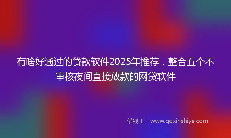 有啥好通过的贷款软件2025年推荐，整合五个不审核夜间直接放款的网贷软件