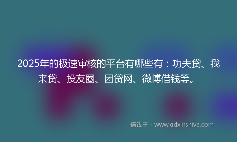 2025年的极速审核的平台有哪些有：功夫贷、我来贷、投友圈、团贷网、微博借钱等。