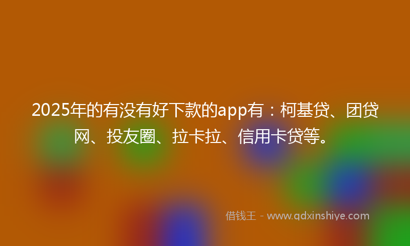 2025年的有没有好下款的app有：柯基贷、团贷网、投友圈、拉卡拉、信用卡贷等。