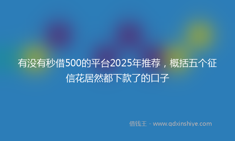 有没有秒借500的平台2025年推荐，概括五个征信花居然都下款了的口子