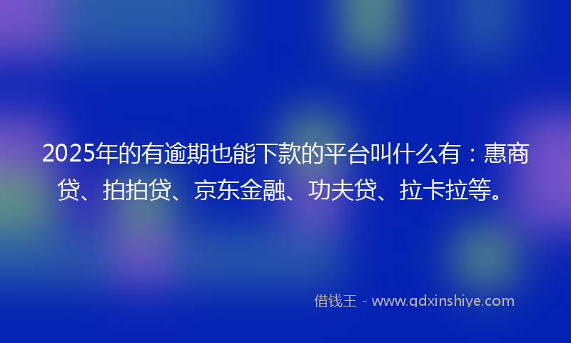 2025年的有逾期也能下款的平台叫什么有：惠商贷、拍拍贷、京东金融、功夫贷、拉卡拉等。