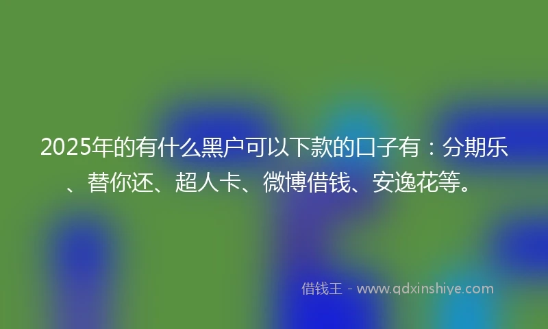 2025年的有什么黑户可以下款的口子有：分期乐、替你还、超人卡、微博借钱、安逸花等。
