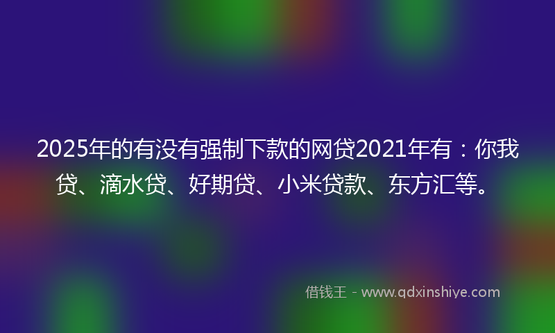 2025年的有没有强制下款的网贷2021年有：你我贷、滴水贷、好期贷、小米贷款、东方汇等。