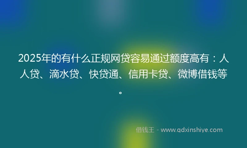 2025年的有什么正规网贷容易通过额度高有：人人贷、滴水贷、快贷通、信用卡贷、微博借钱等。