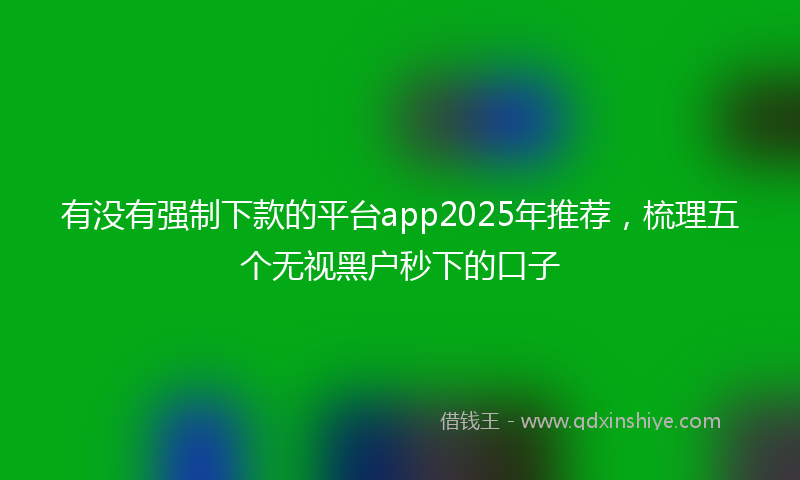 有没有强制下款的平台app2025年推荐，梳理五个无视黑户秒下的口子