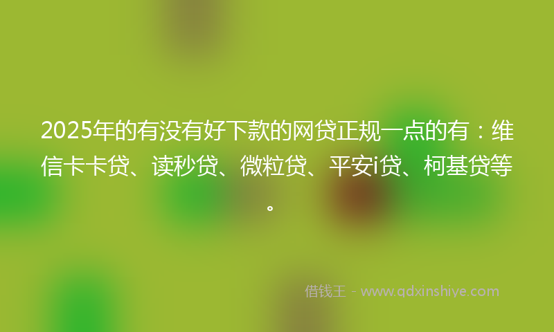 2025年的有没有好下款的网贷正规一点的有：维信卡卡贷、读秒贷、微粒贷、平安i贷、柯基贷等。