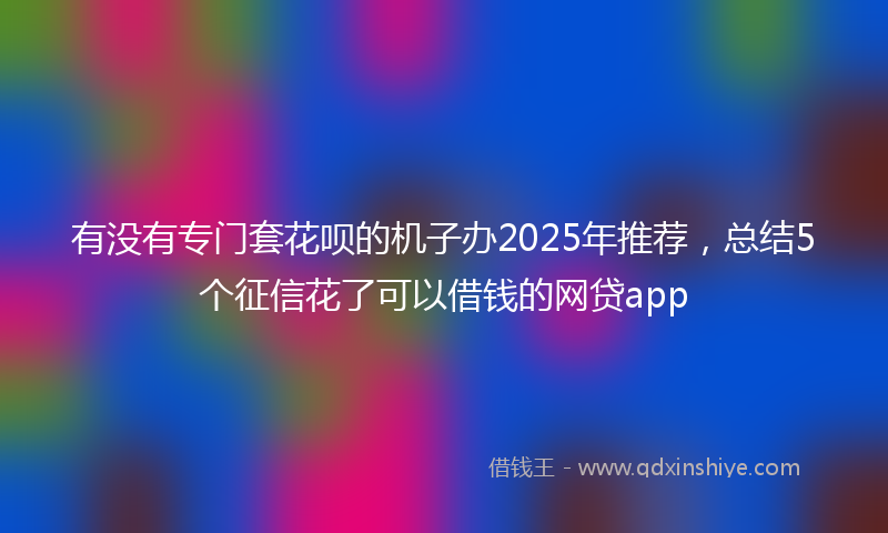 有没有专门套花呗的机子办2025年推荐，总结5个征信花了可以借钱的网贷app