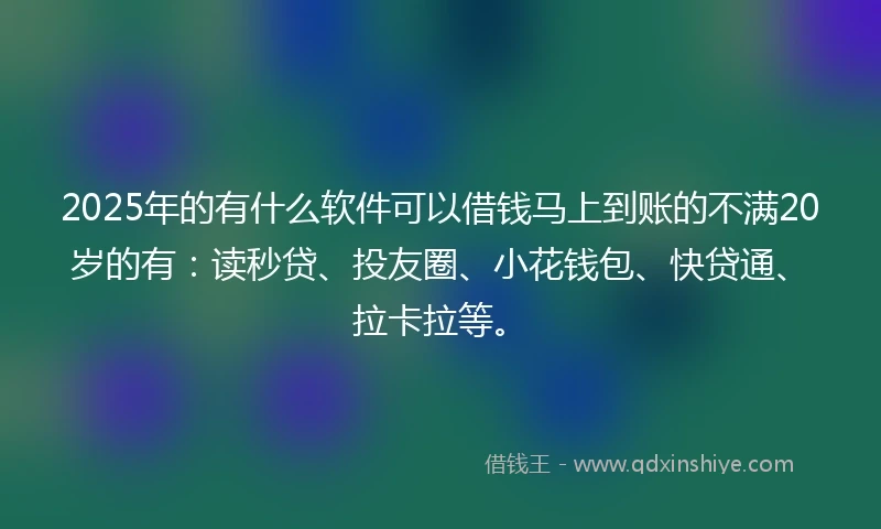2025年的有什么软件可以借钱马上到账的不满20岁的有：读秒贷、投友圈、小花钱包、快贷通、拉卡拉等。
