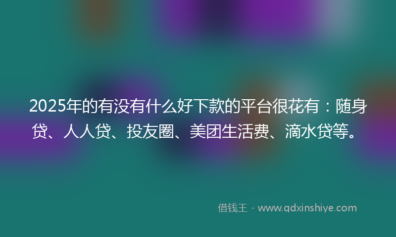 2025年的有没有什么好下款的平台很花有：随身贷、人人贷、投友圈、美团生活费、滴水贷等。