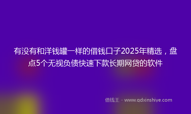 有没有和洋钱罐一样的借钱口子2025年精选，盘点5个无视负债快速下款长期网贷的软件