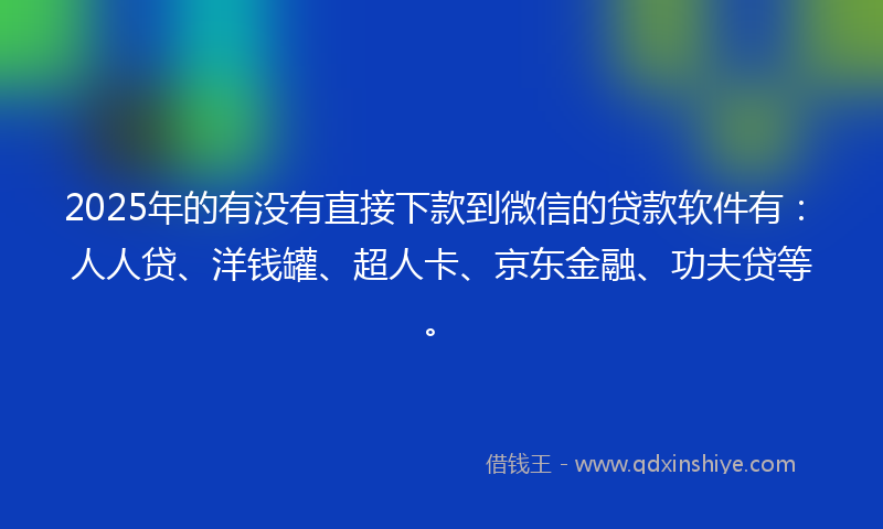 2025年的有没有直接下款到微信的贷款软件有:人人贷、洋钱罐、超人卡、京东金融、功夫贷等。