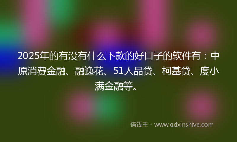 2025年的有没有什么下款的好口子的软件有：中原消费金融、融逸花、51人品贷、柯基贷、度小满金融等。