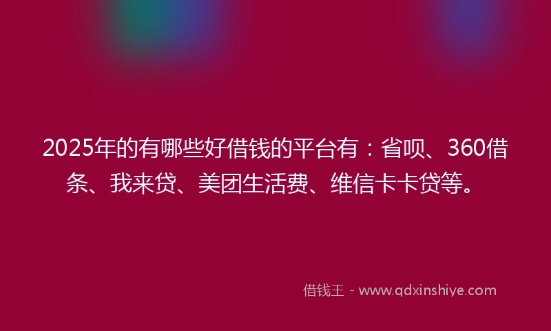 2025年的有哪些好借钱的平台有：省呗、360借条、我来贷、美团生活费、维信卡卡贷等。