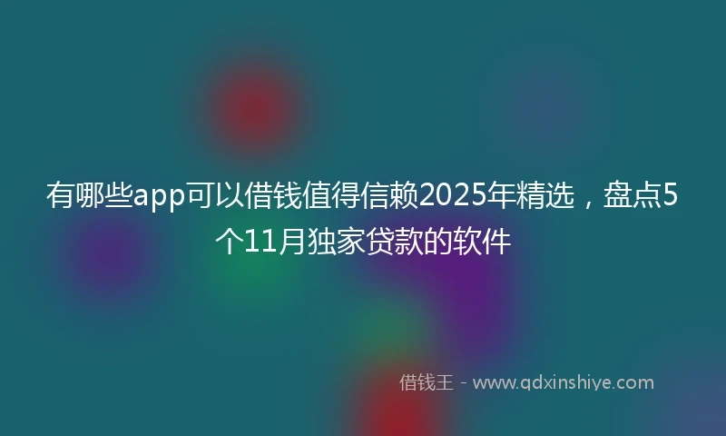 有哪些app可以借钱值得信赖2025年精选，盘点5个11月独家贷款的软件