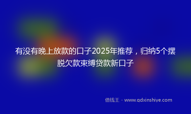 有没有晚上放款的口子2025年推荐,归纳5个摆脱欠款束缚贷款新口子