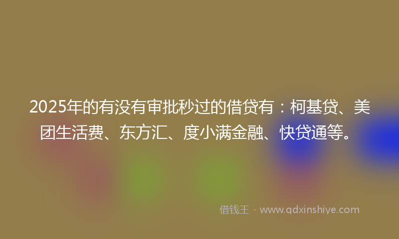 2025年的有没有审批秒过的借贷有：柯基贷、美团生活费、东方汇、度小满金融、快贷通等。