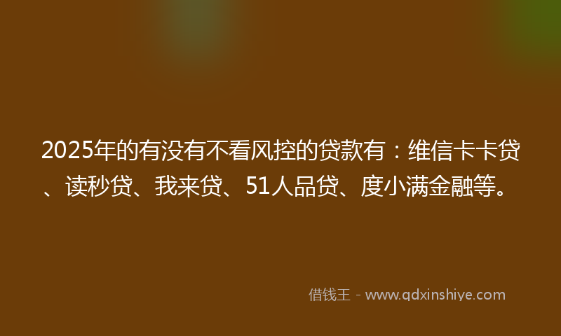 2025年的有没有不看风控的贷款有：维信卡卡贷、读秒贷、我来贷、51人品贷、度小满金融等。