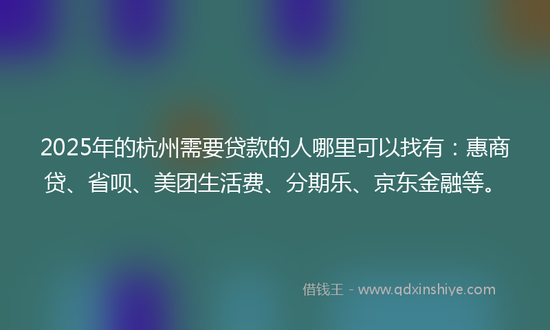 2025年的杭州需要贷款的人哪里可以找有：惠商贷、省呗、美团生活费、分期乐、京东金融等。