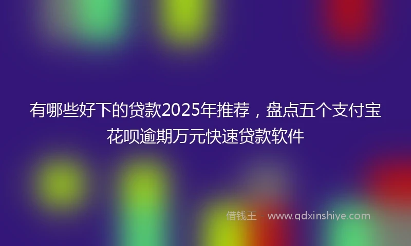 有哪些好下的贷款2025年推荐，盘点五个支付宝花呗逾期万元快速贷款软件