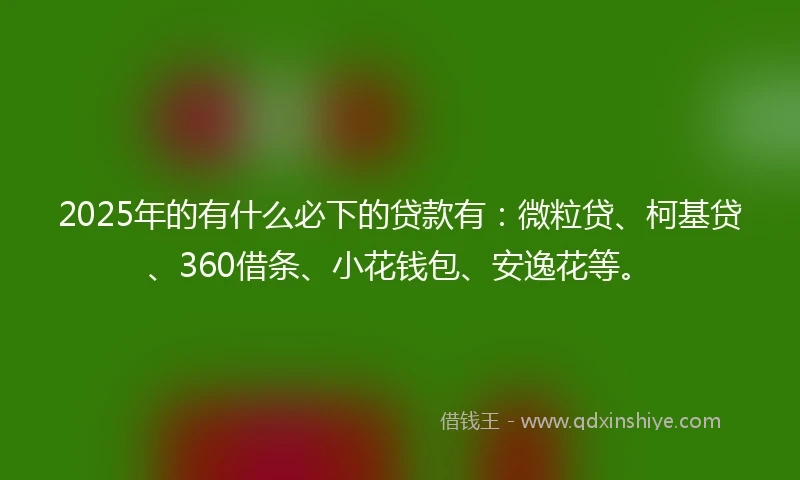 2025年的有什么必下的贷款有:微粒贷、柯基贷、360借条、小花钱包、安逸花等。