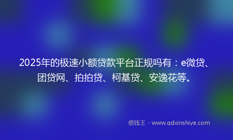 2025年的极速小额贷款平台正规吗有：e微贷、团贷网、拍拍贷、柯基贷、安逸花等。
