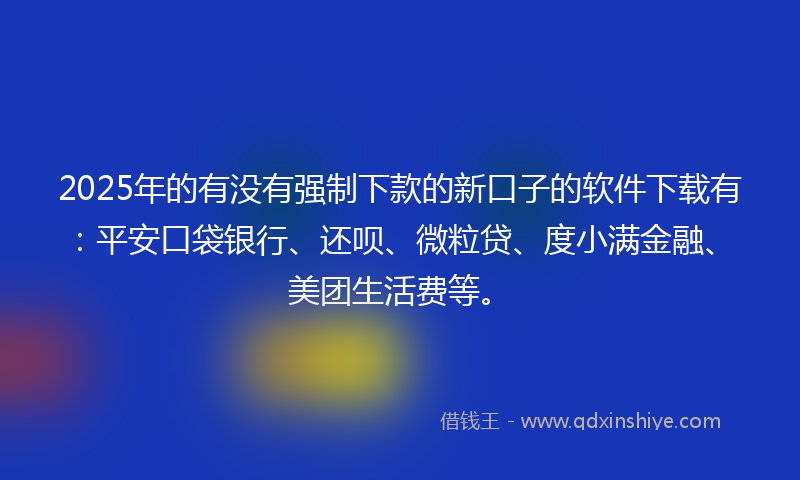 2025年的有没有强制下款的新口子的软件下载有：平安口袋银行、还呗、微粒贷、度小满金融、美团生活费等。