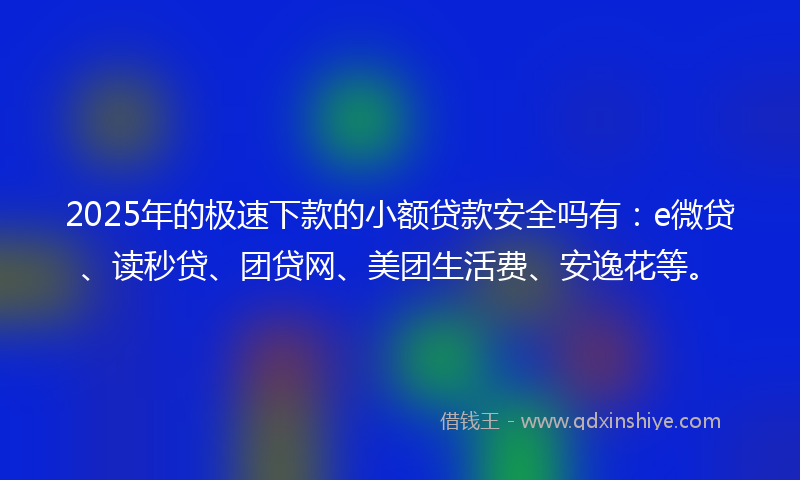 2025年的极速下款的小额贷款安全吗有:e微贷、读秒贷、团贷网、美团生活费、安逸花等。