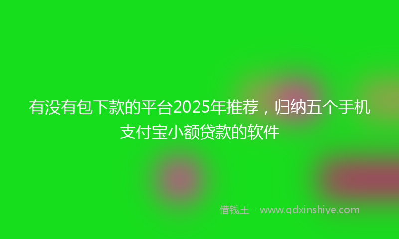有没有包下款的平台2025年推荐，归纳五个手机支付宝小额贷款的软件