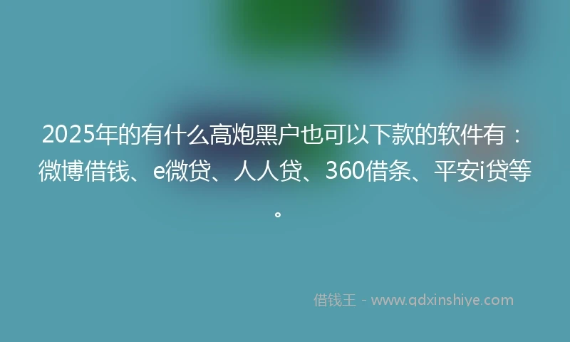 2025年的有什么高炮黑户也可以下款的软件有：微博借钱、e微贷、人人贷、360借条、平安i贷等。
