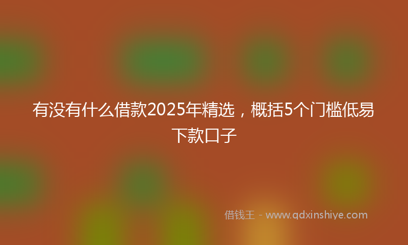 有没有什么借款2025年精选，概括5个门槛低易下款口子