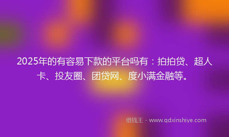 2025年的有容易下款的平台吗有：拍拍贷、超人卡、投友圈、团贷网、度小满金融等。