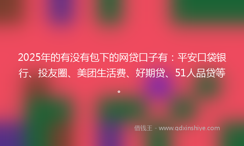 2025年的有没有包下的网贷口子有：平安口袋银行、投友圈、美团生活费、好期贷、51人品贷等。