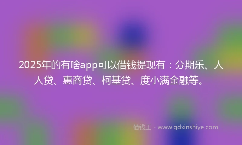 2025年的有啥app可以借钱提现有：分期乐、人人贷、惠商贷、柯基贷、度小满金融等。