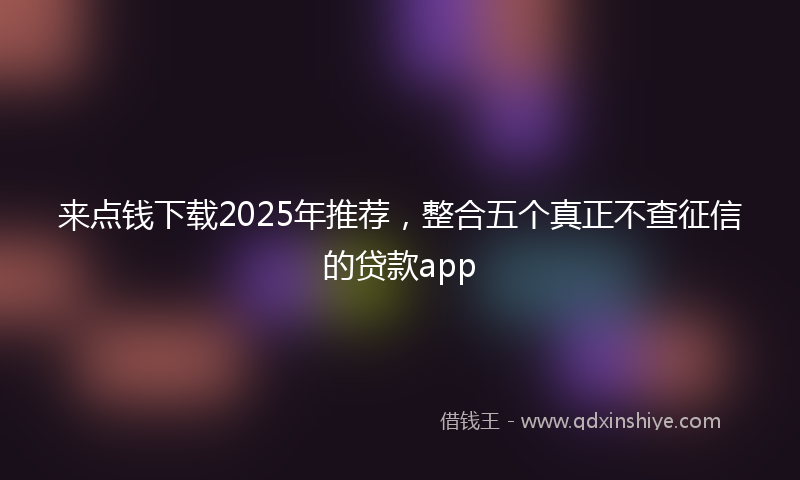 来点钱下载2025年推荐，整合五个真正不查征信的贷款app