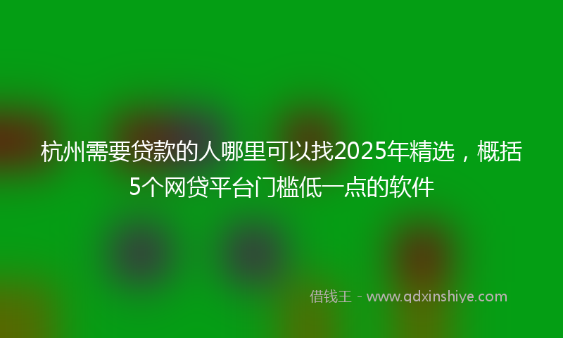 杭州需要贷款的人哪里可以找2025年精选，概括5个网贷平台门槛低一点的软件