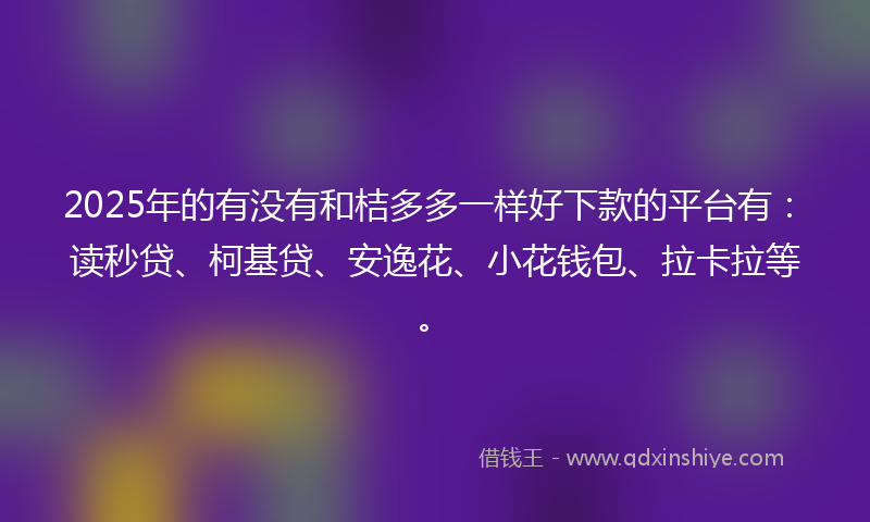 2025年的有没有和桔多多一样好下款的平台有：读秒贷、柯基贷、安逸花、小花钱包、拉卡拉等。