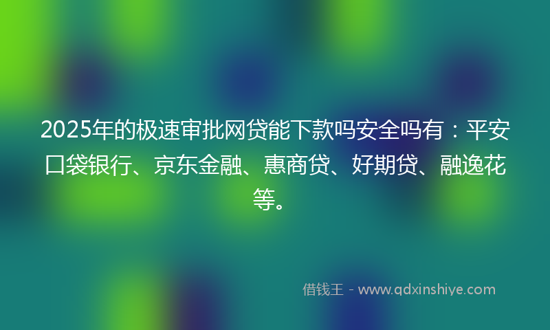 2025年的极速审批网贷能下款吗安全吗有：平安口袋银行、京东金融、惠商贷、好期贷、融逸花等。