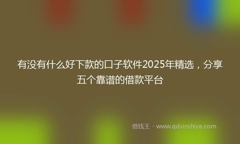 有没有什么好下款的口子软件2025年精选，分享五个靠谱的借款平台