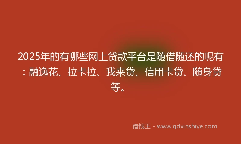 2025年的有哪些网上贷款平台是随借随还的呢有：融逸花、拉卡拉、我来贷、信用卡贷、随身贷等。
