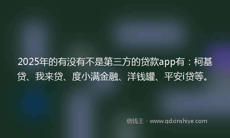 2025年的有没有不是第三方的贷款app有：柯基贷、我来贷、度小满金融、洋钱罐、平安i贷等。