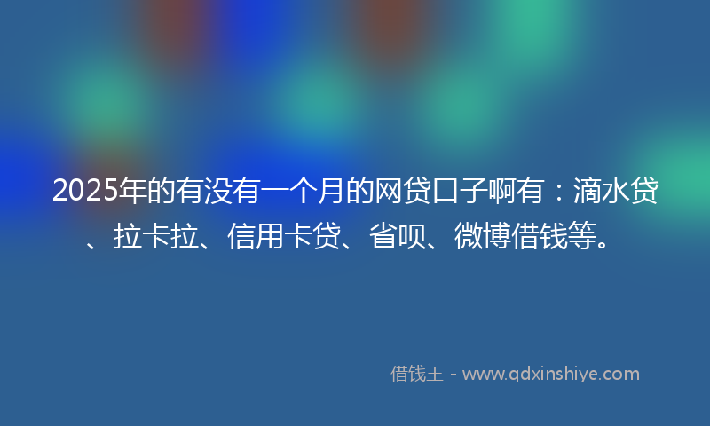2025年的有没有一个月的网贷口子啊有：滴水贷、拉卡拉、信用卡贷、省呗、微博借钱等。