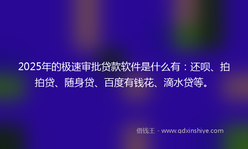 2025年的极速审批贷款软件是什么有：还呗、拍拍贷、随身贷、百度有钱花、滴水贷等。