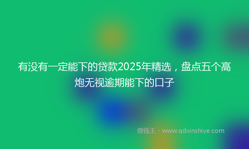 有没有一定能下的贷款2025年精选，盘点五个高炮无视逾期能下的口子