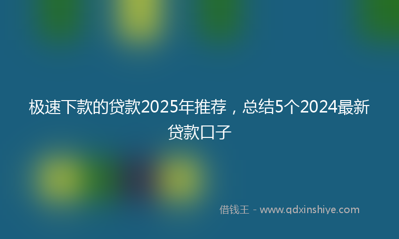 极速下款的贷款2025年推荐,总结5个2024最新贷款口子