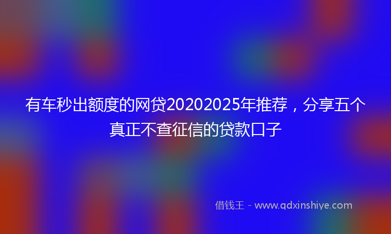 有车秒出额度的网贷20202025年推荐，分享五个真正不查征信的贷款口子