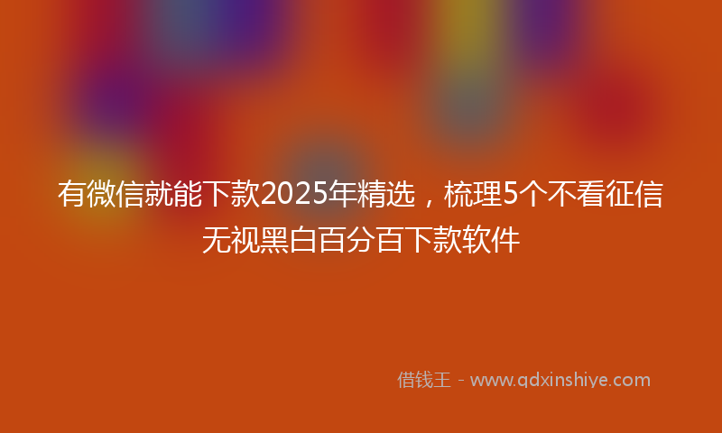 有微信就能下款2025年精选，梳理5个不看征信无视黑白百分百下款软件
