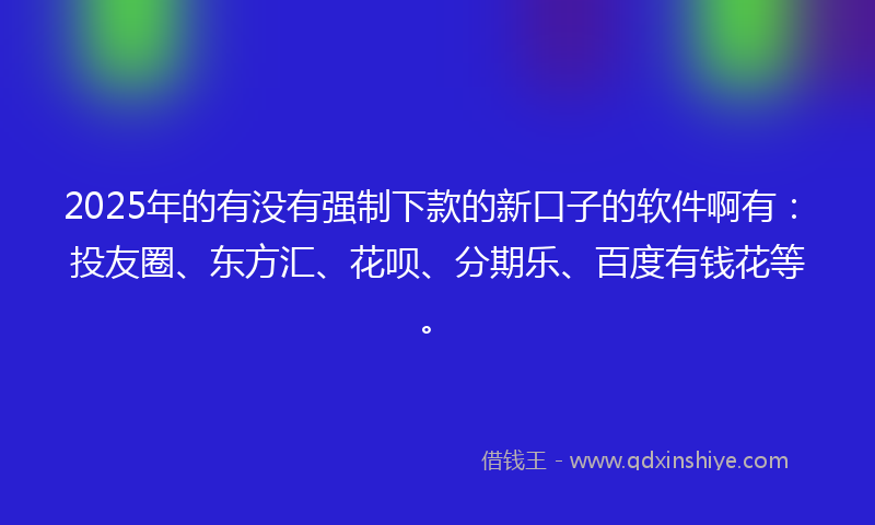 2025年的有没有强制下款的新口子的软件啊有：投友圈、东方汇、花呗、分期乐、百度有钱花等。